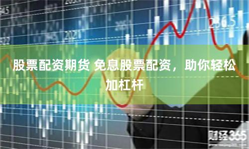 股票配资期货 免息股票配资，助你轻松加杠杆