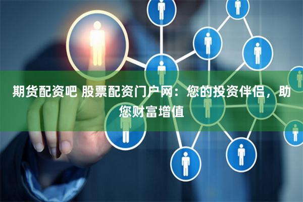 期货配资吧 股票配资门户网：您的投资伴侣，助您财富增值