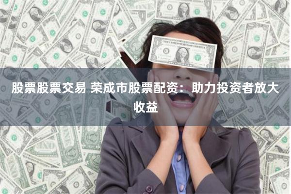 股票股票交易 荣成市股票配资：助力投资者放大收益