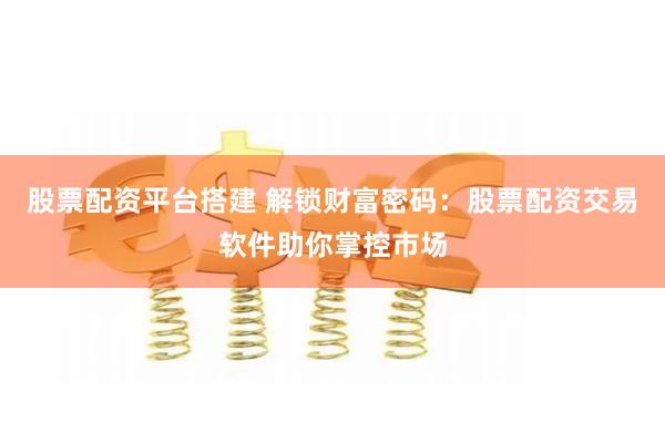 股票配资平台搭建 解锁财富密码：股票配资交易软件助你掌控市场