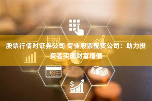 股票行情对证券公司 专业股票配资公司：助力投资者实现财富增值