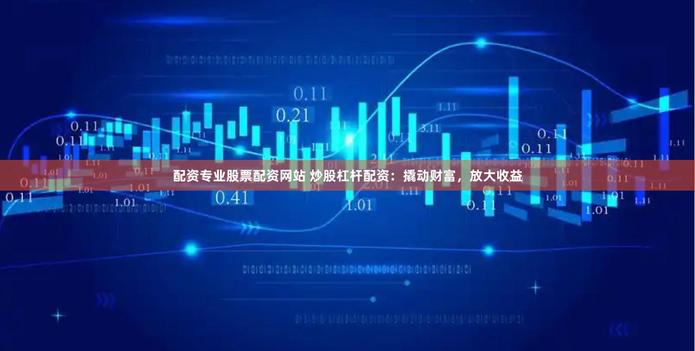 配资专业股票配资网站 炒股杠杆配资：撬动财富，放大收益