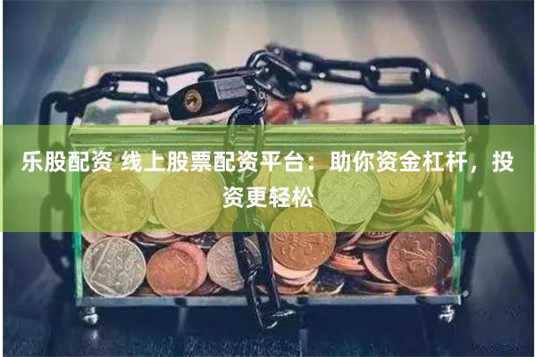 乐股配资 线上股票配资平台：助你资金杠杆，投资更轻松