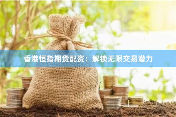 香港恒指期货配资：解锁无限交易潜力