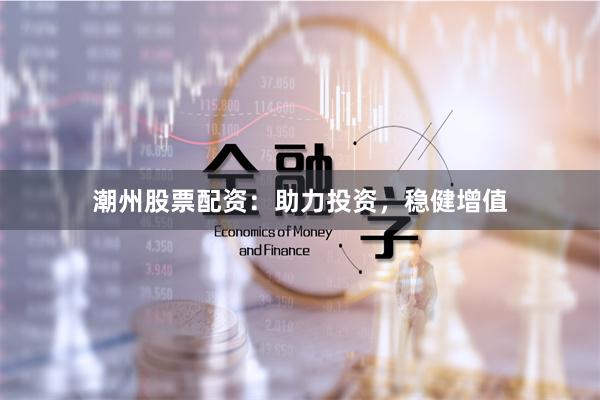 潮州股票配资：助力投资，稳健增值