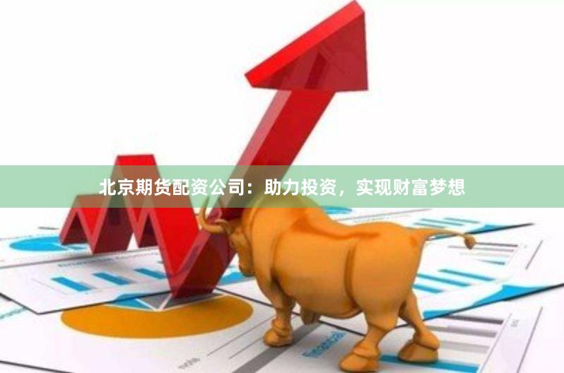 北京期货配资公司：助力投资，实现财富梦想