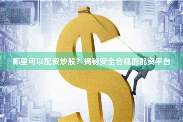 哪里可以配资炒股？揭秘安全合规的配资平台