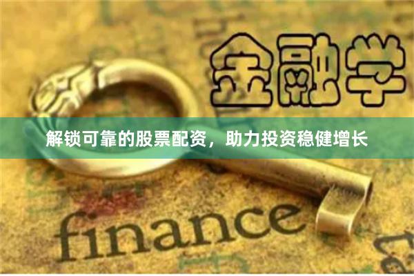解锁可靠的股票配资，助力投资稳健增长