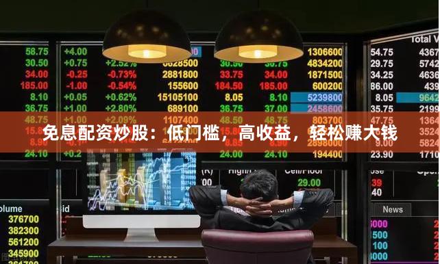 免息配资炒股：低门槛，高收益，轻松赚大钱