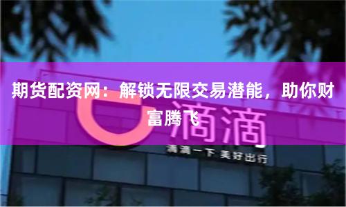 期货配资网：解锁无限交易潜能，助你财富腾飞