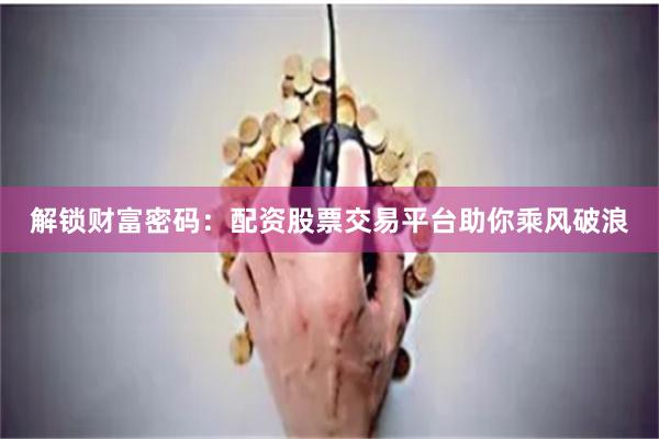 解锁财富密码：配资股票交易平台助你乘风破浪