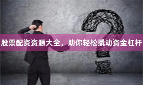 股票配资资源大全，助你轻松撬动资金杠杆