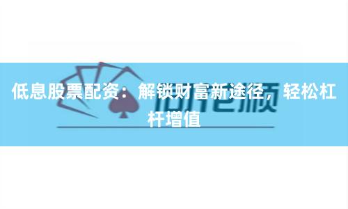 低息股票配资：解锁财富新途径，轻松杠杆增值