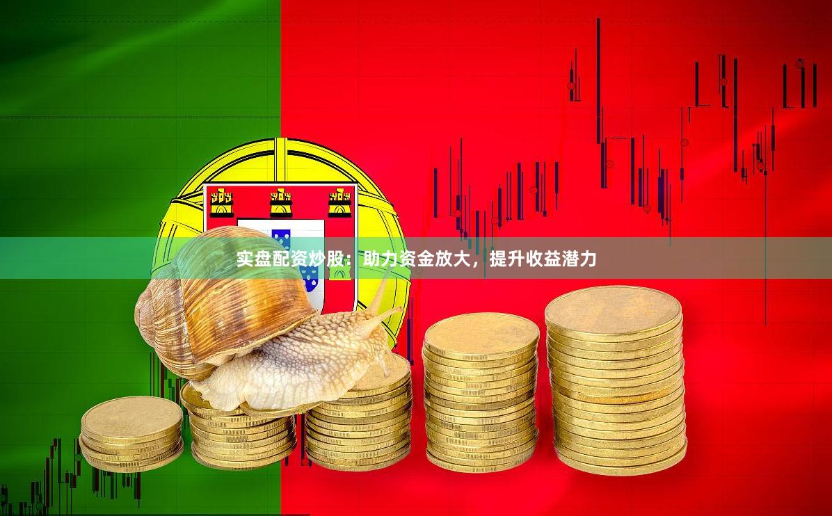 实盘配资炒股：助力资金放大，提升收益潜力