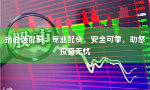 拾必选配资：专业配资，安全可靠，助您投资无忧