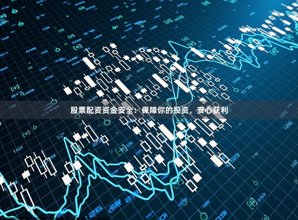 股票配资资金安全：保障你的投资，安心获利