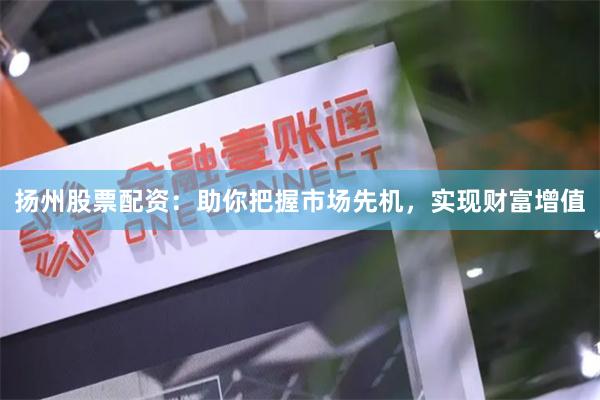 扬州股票配资：助你把握市场先机，实现财富增值