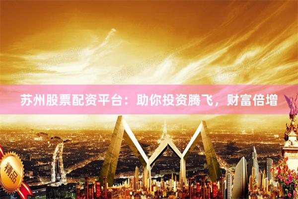 苏州股票配资平台：助你投资腾飞，财富倍增