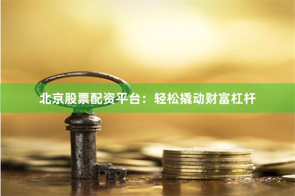北京股票配资平台：轻松撬动财富杠杆