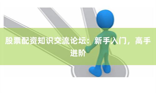 股票配资知识交流论坛：新手入门，高手进阶