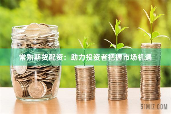 常熟期货配资：助力投资者把握市场机遇
