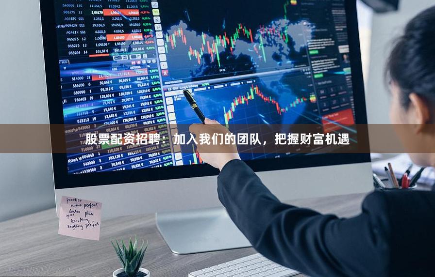 股票配资招聘：加入我们的团队，把握财富机遇