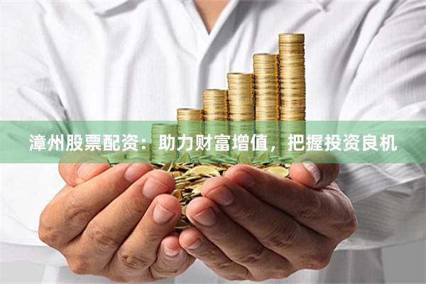 漳州股票配资：助力财富增值，把握投资良机