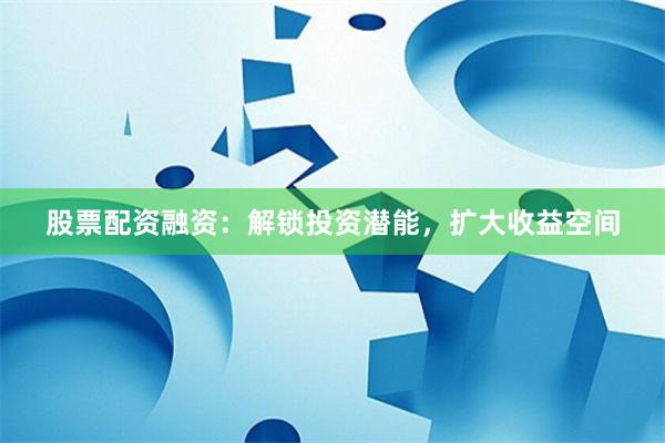 股票配资融资：解锁投资潜能，扩大收益空间