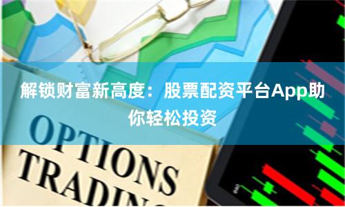 解锁财富新高度：股票配资平台App助你轻松投资