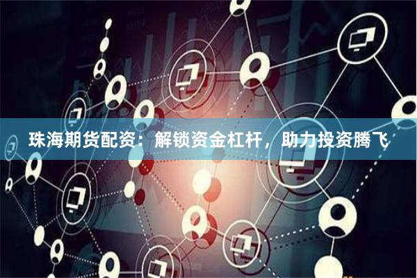 珠海期货配资：解锁资金杠杆，助力投资腾飞