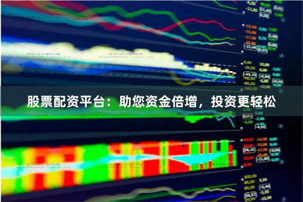 股票配资平台：助您资金倍增，投资更轻松