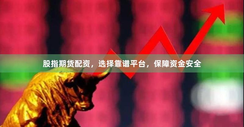 股指期货配资，选择靠谱平台，保障资金安全