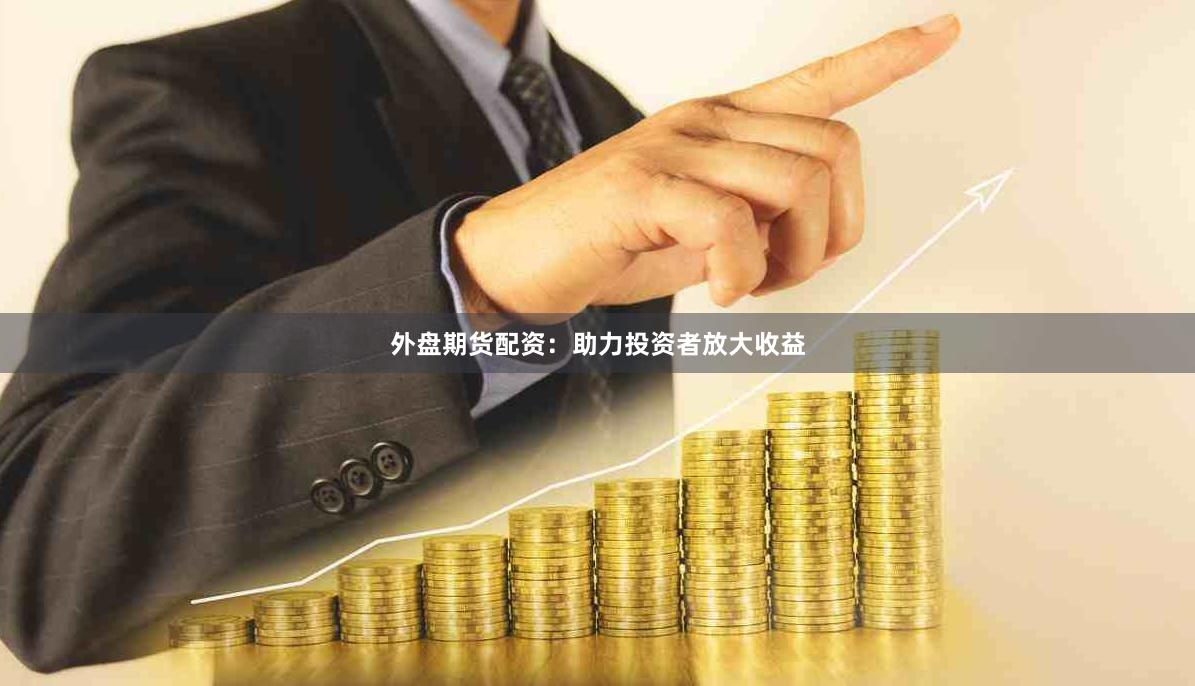 外盘期货配资：助力投资者放大收益
