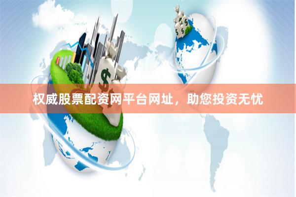 权威股票配资网平台网址，助您投资无忧