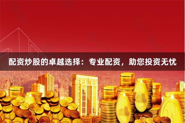 配资炒股的卓越选择：专业配资，助您投资无忧