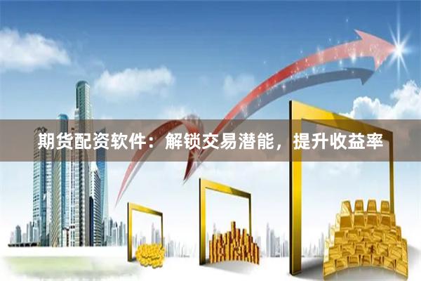 期货配资软件:解锁交易潜能,提升收益率