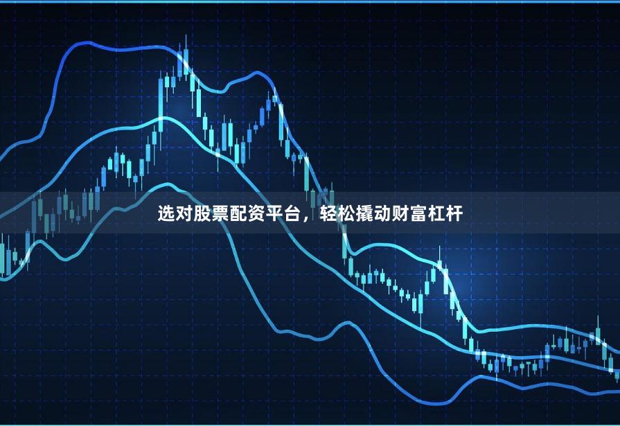 选对股票配资平台,轻松撬动财富杠杆