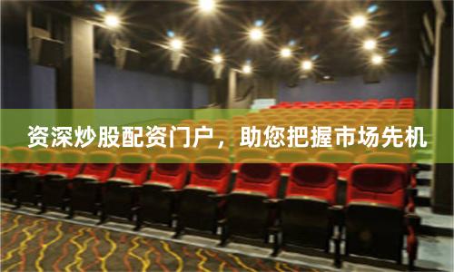 资深炒股配资门户，助您把握市场先机
