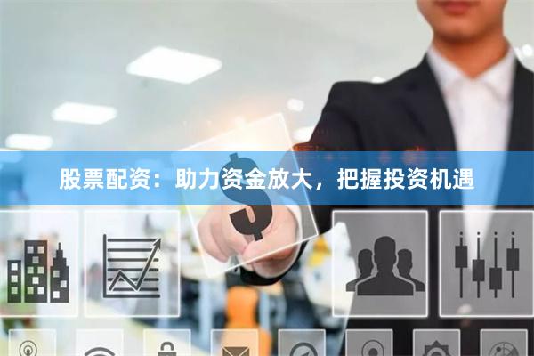 股票配资:助力资金放大,把握投资机遇