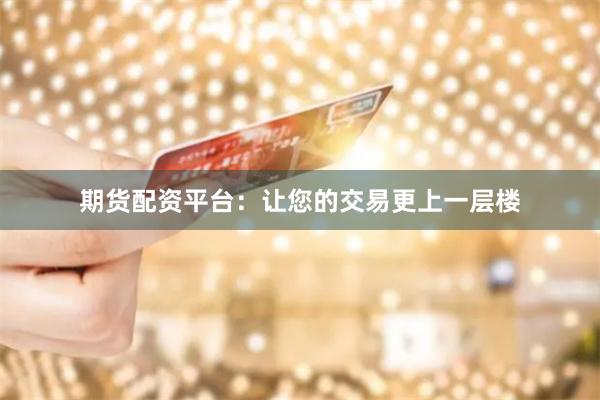 期货配资平台：让您的交易更上一层楼