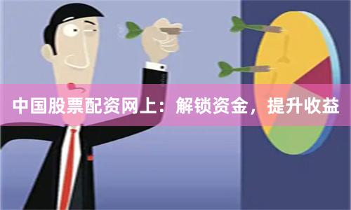 中国股票配资网上：解锁资金，提升收益