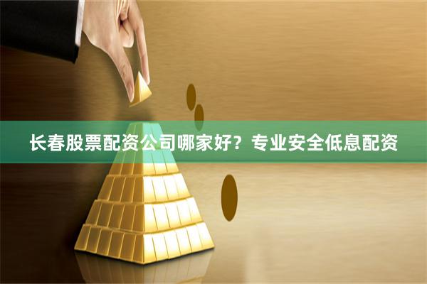 长春股票配资公司哪家好？专业安全低息配资