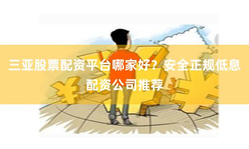 三亚股票配资平台哪家好？安全正规低息配资公司推荐