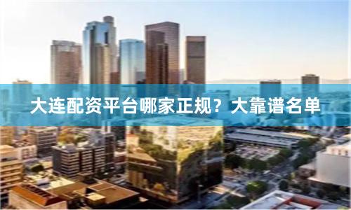 大连配资平台哪家正规？大靠谱名单