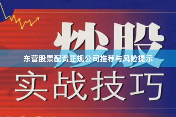 东营股票配资正规公司推荐与风险提示