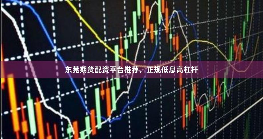 东莞期货配资平台推荐，正规低息高杠杆