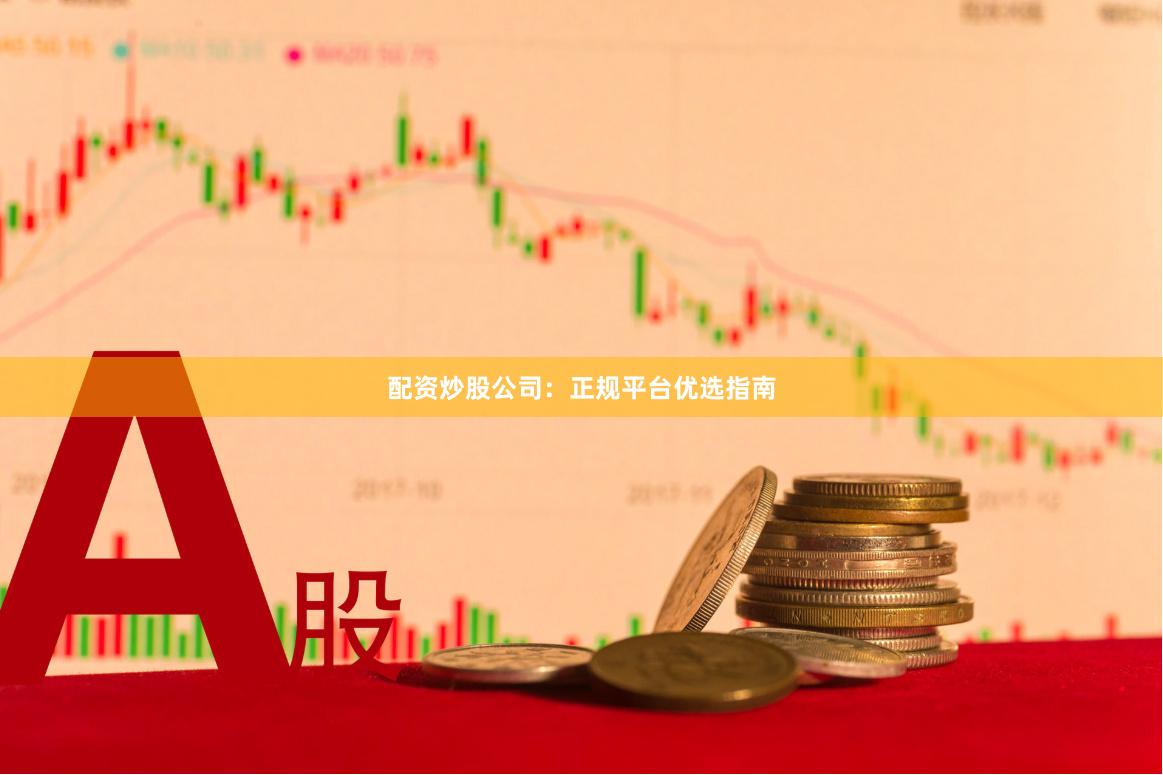 配资炒股公司：正规平台优选指南