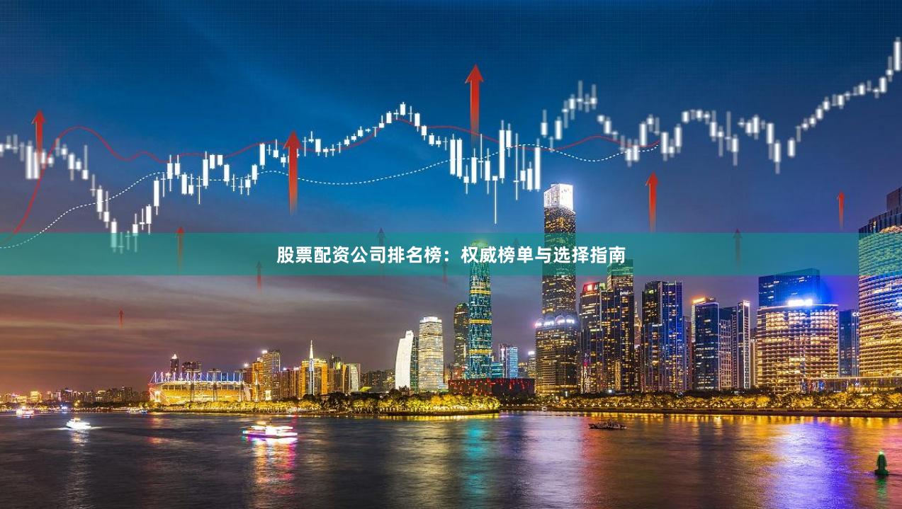 股票配资公司排名榜：权威榜单与选择指南
