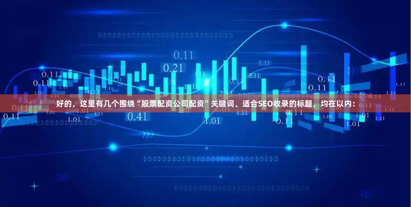 好的，这里有几个围绕“股票配资公司配资”关键词、适合SEO收录的标题，均在以内：