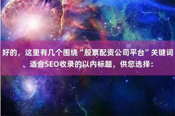 好的，这里有几个围绕“股票配资公司平台”关键词、适合SEO收录的以内标题，供您选择：
